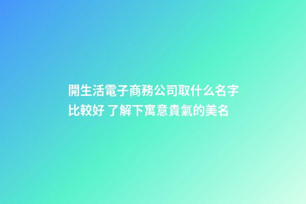 開生活電子商務公司取什么名字比較好 了解下寓意貴氣的美名-第1張-公司起名-玄機派